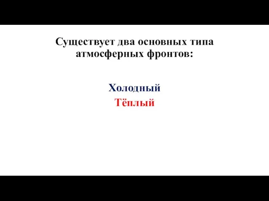 Существует два основных типа атмосферных фронтов: Холодный Тёплый