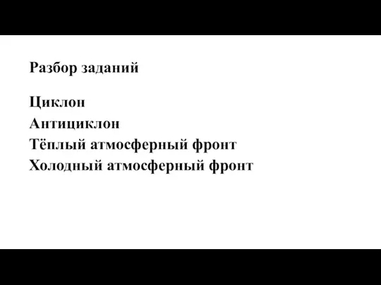 Разбор заданий Циклон Антициклон Тёплый атмосферный фронт Холодный атмосферный фронт