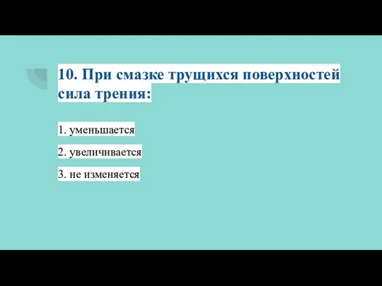 10. При смазке трущихся поверхностей сила трения: 1. уменьшается 2. увеличивается 3. не изменяется