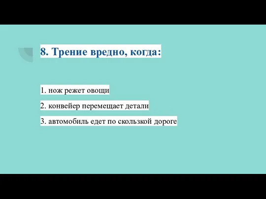 8. Трение вредно, когда: 1. нож режет овощи 2. конвейер