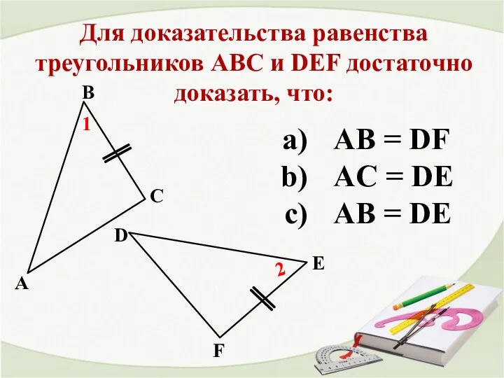 Для доказательства равенства треугольников АВС и DEF достаточно доказать, что: