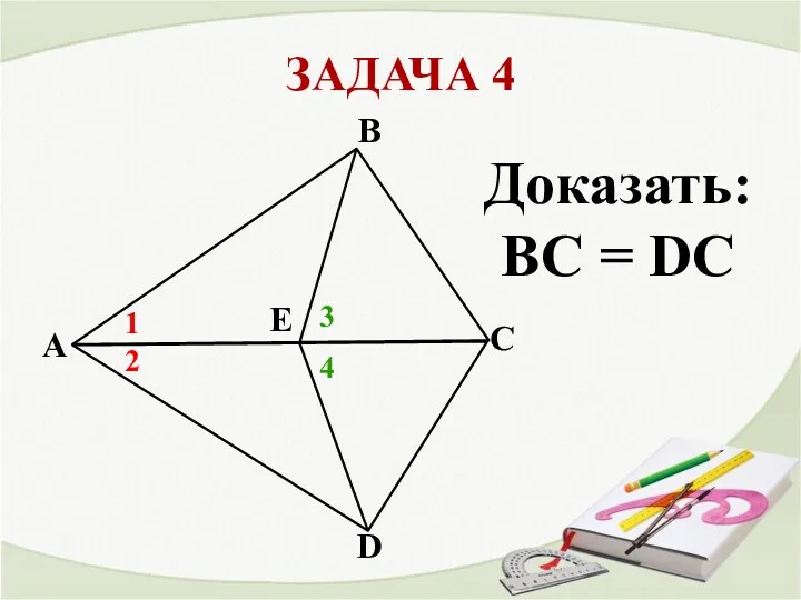 ЗАДАЧА 4 A В С Е D 1 2 3 4 Доказать: BC = DC