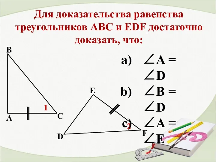 Для доказательства равенства треугольников АВС и EDF достаточно доказать, что: