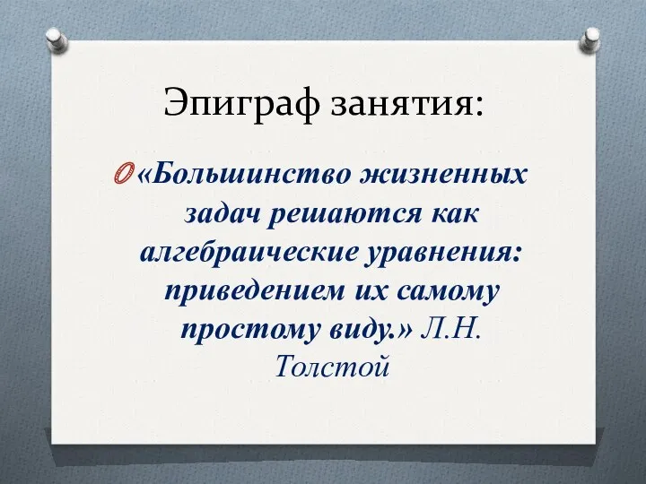 Эпиграф занятия: «Большинство жизненных задач решаются как алгебраические уравнения: приведением их самому простому виду.» Л.Н.Толстой