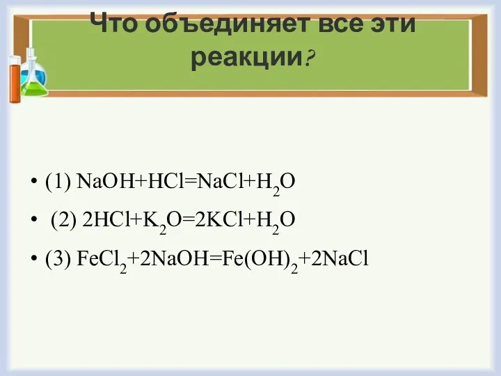 Что объединяет все эти реакции? (1) NaOH+HCl=NaCl+H2O (2) 2HCl+K2O=2KCl+H2O (3) FeCl2+2NaOH=Fe(OH)2+2NaCl