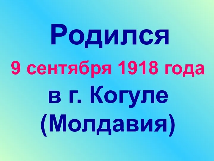 Родился 9 сентября 1918 года в г. Когуле (Молдавия)