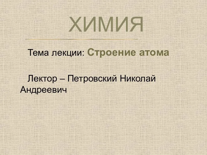 ХИМИЯ Тема лекции: Строение атома Лектор – Петровский Николай Андреевич