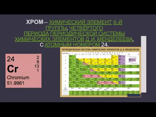 ХРОМ— ХИМИЧЕСКИЙ ЭЛЕМЕНТ 6-Й ГРУППЫ, ЧЕТВЁРТОГО ПЕРИОДА ПЕРИОДИЧЕСКОЙ СИСТЕМЫ ХИМИЧЕСКИХ