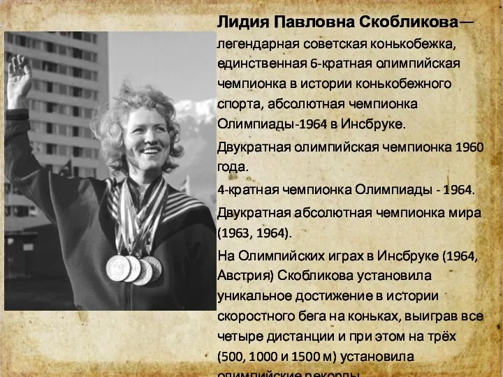 Лидия Павловна Скобликова— легендарная советская конькобежка, единственная 6-кратная олимпийская чемпионка в истории конькобежного