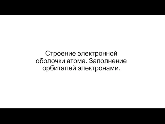 Строение электронной оболочки атома. Заполнение орбиталей электронами.