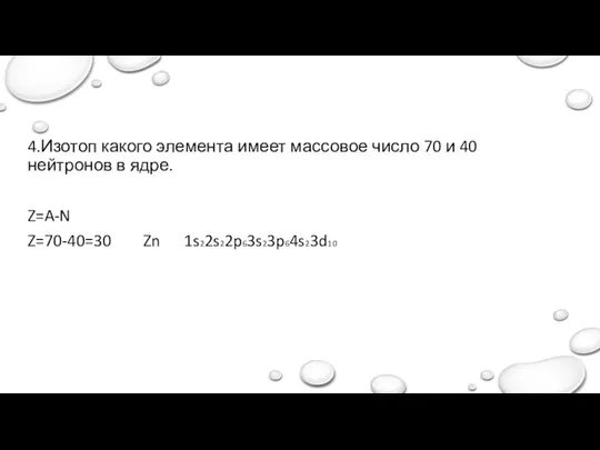 4.Изотоп какого элемента имеет массовое число 70 и 40 нейтронов в ядре. Z=A-N Z=70-40=30 Zn 1s22s22p63s23p64s23d10