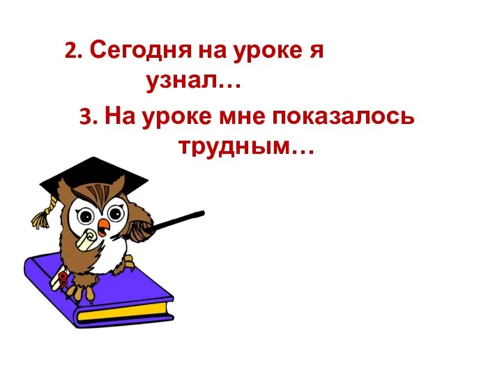 2. Сегодня на уроке я узнал… 3. На уроке мне показалось трудным…