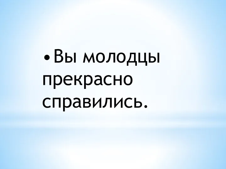 • Вы молодцы прекрасно справились.