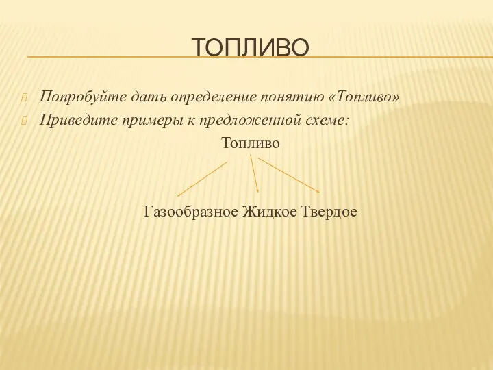 ТОПЛИВО Попробуйте дать определение понятию «Топливо» Приведите примеры к предложенной схеме: Топливо Газообразное Жидкое Твердое