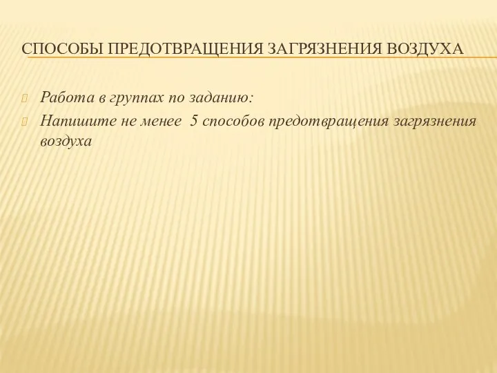 СПОСОБЫ ПРЕДОТВРАЩЕНИЯ ЗАГРЯЗНЕНИЯ ВОЗДУХА Работа в группах по заданию: Напишите