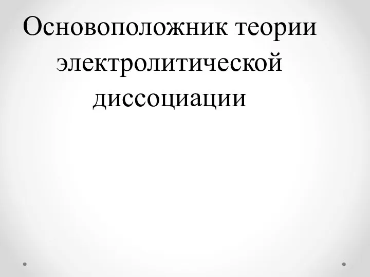 Основоположник теории электролитической диссоциации