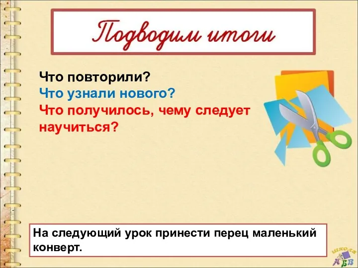 Что повторили? Что узнали нового? Что получилось, чему следует научиться? На следующий урок