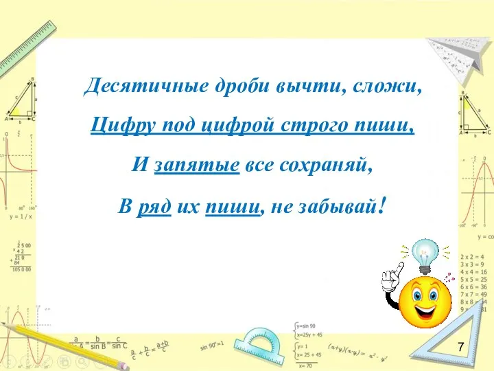 Десятичные дроби вычти, сложи, Цифру под цифрой строго пиши, И запятые все сохраняй,