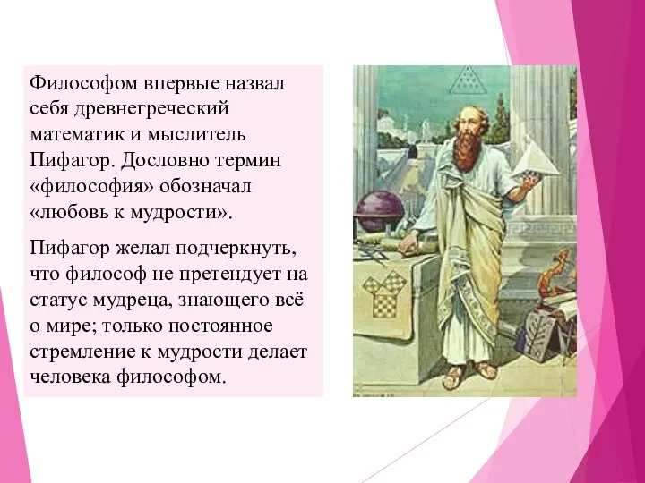 Философом впервые назвал себя древнегреческий математик и мыслитель Пифагор. Дословно термин «философия» обозначал