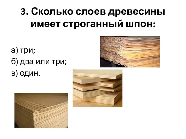 3. Сколько слоев древесины имеет строганный шпон: а) три; б) два или три; в) один.