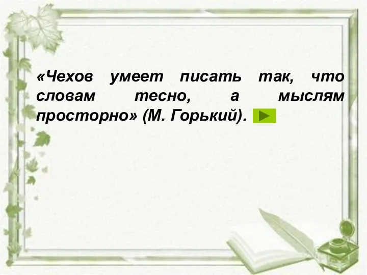 «Чехов умеет писать так, что словам тесно, а мыслям просторно» (М. Горький).