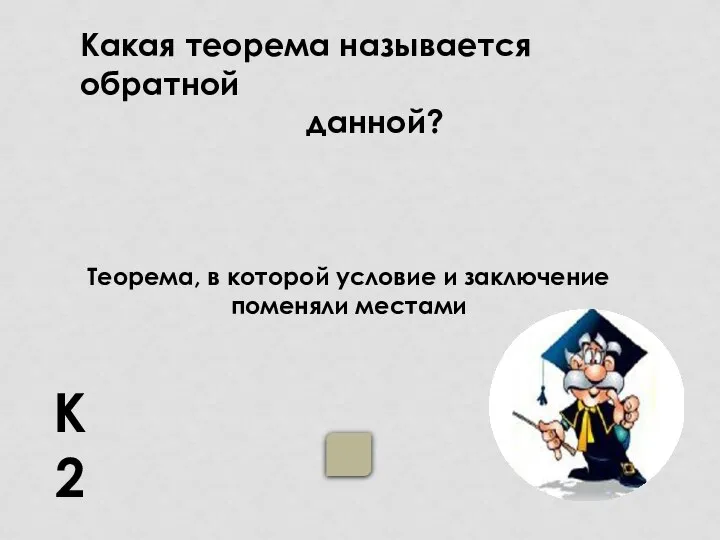 Какая теорема называется обратной данной? К2 Теорема, в которой условие и заключение поменяли местами