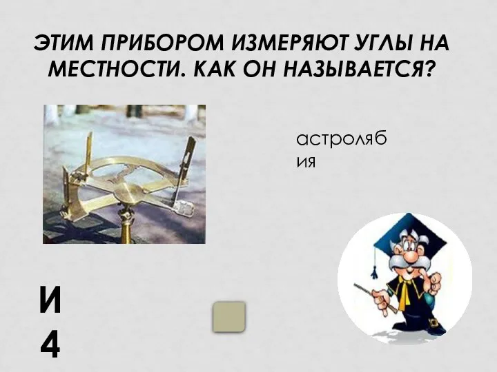 ЭТИМ ПРИБОРОМ ИЗМЕРЯЮТ УГЛЫ НА МЕСТНОСТИ. КАК ОН НАЗЫВАЕТСЯ? И4 астролябия