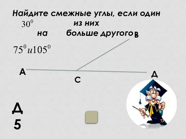 Найдите смежные углы, если один из них на больше другого . В С Д Д5 А