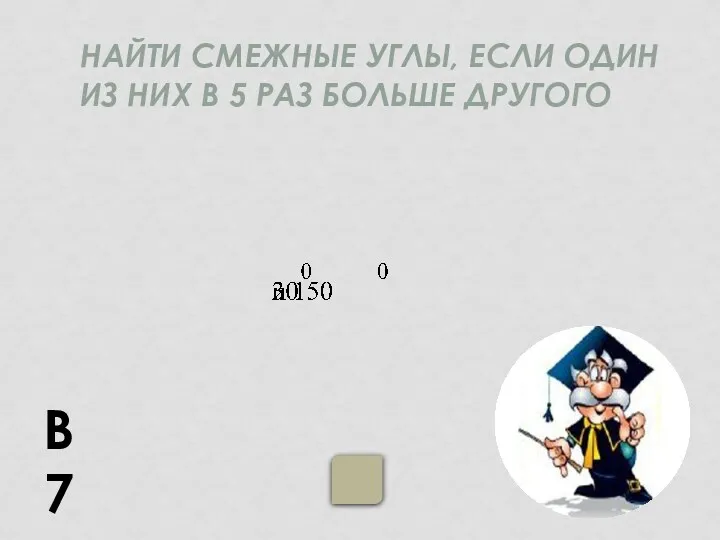 НАЙТИ СМЕЖНЫЕ УГЛЫ, ЕСЛИ ОДИН ИЗ НИХ В 5 РАЗ БОЛЬШЕ ДРУГОГО В7