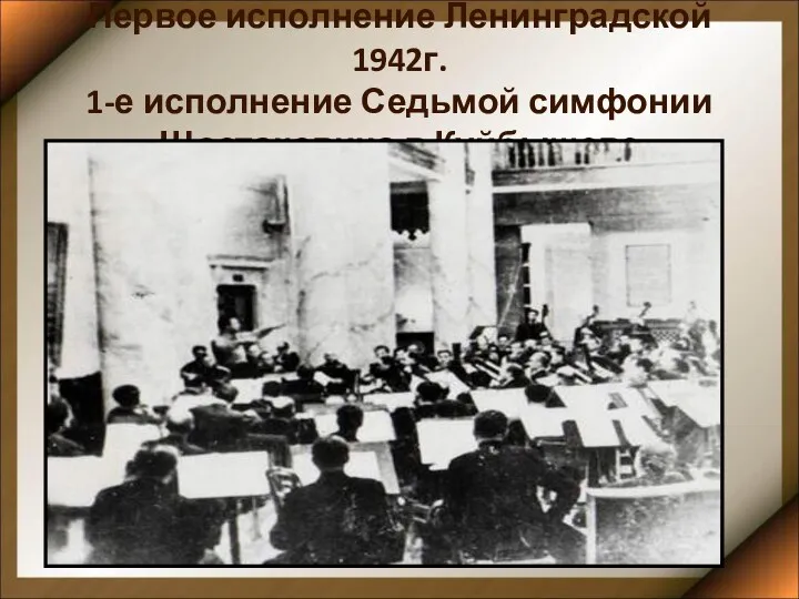 Первое исполнение Ленинградской 1942г. 1-е исполнение Седьмой симфонии Шостаковича в Куйбышеве .