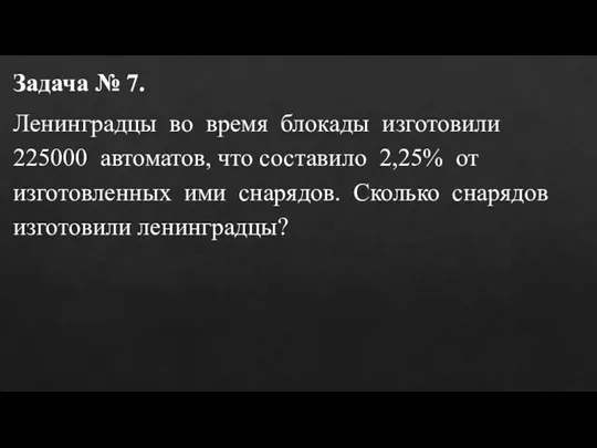 Задача № 7. Ленинградцы во время блокады изготовили 225000 автоматов, что составило 2,25%