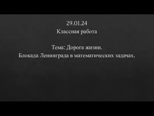 29.01.24 Классная работа Тема: Дорога жизни. Блокада Ленинграда в математических задачах.