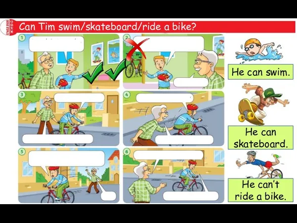 Can Tim swim/skateboard/ride a bike? He can swim. He can skateboard. He can’t ride a bike.