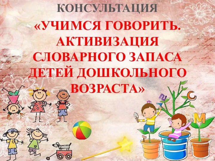 «УЧИМСЯ ГОВОРИТЬ. АКТИВИЗАЦИЯ СЛОВАРНОГО ЗАПАСА ДЕТЕЙ ДОШКОЛЬНОГО ВОЗРАСТА» КОНСУЛЬТАЦИЯ