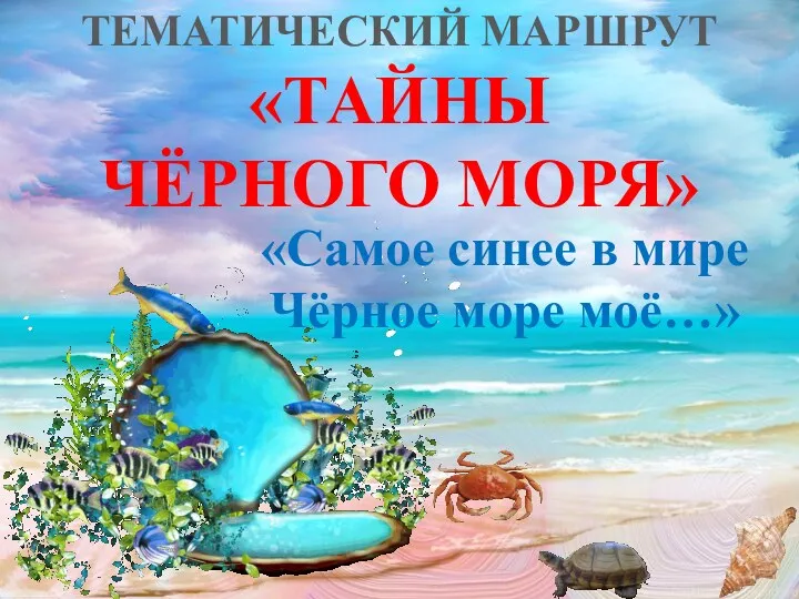 «ТАЙНЫ ЧЁРНОГО МОРЯ» ТЕМАТИЧЕСКИЙ МАРШРУТ «Самое синее в мире Чёрное море моё…»