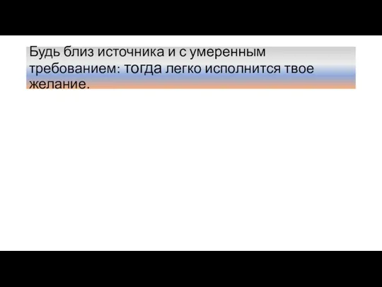 Будь близ источника и с умеренным требованием: тогда легко исполнится твое желание.