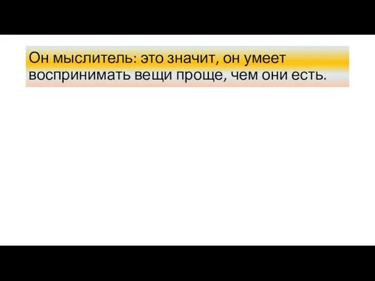 Он мыслитель: это значит, он умеет воспринимать вещи проще, чем они есть.