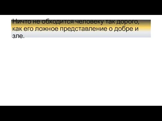 Ничто не обходится человеку так дорого, как его ложное представление о добре и зле.