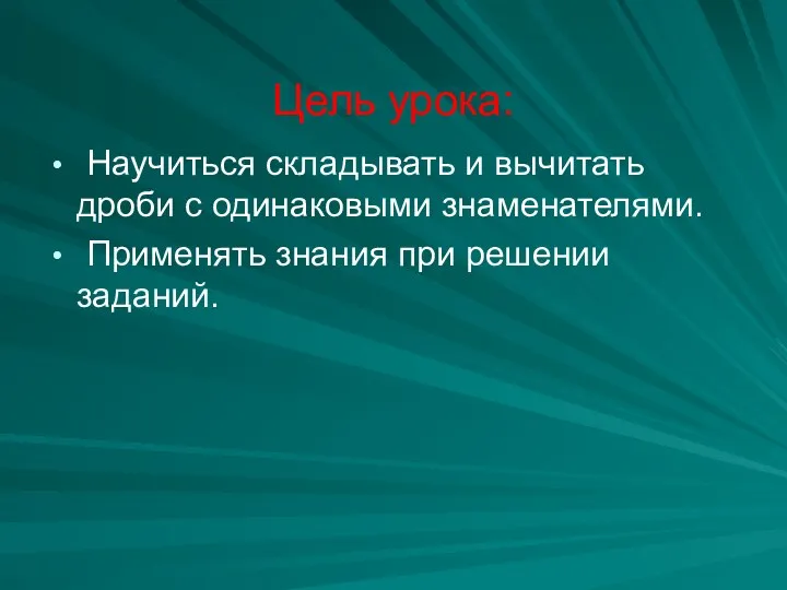 Цель урока: Научиться складывать и вычитать дроби с одинаковыми знаменателями. Применять знания при решении заданий.