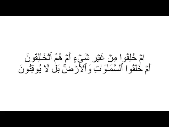 أمۡ خُلِقُوا۟ مِنۡ غَیۡرِ شَیۡءٍ أَمۡ هُمُ ٱلۡخَـٰلِقُونَ أَمۡ خَلَقُوا۟ ٱلسَّمَـٰوَ ٰ⁠تِ وَٱلۡأَرۡضَۚ بَل لَّا یُوقِنُونَ