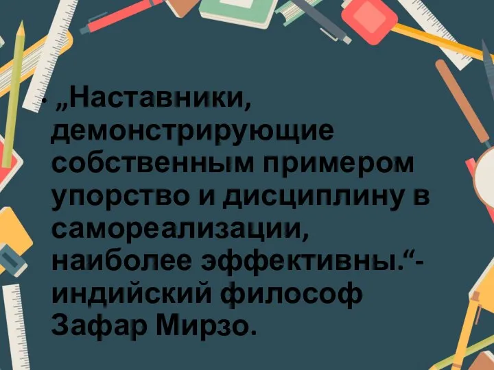 „Наставники, демонстрирующие собственным примером упорство и дисциплину в самореализации, наиболее эффективны.“- индийский философ Зафар Мирзо.