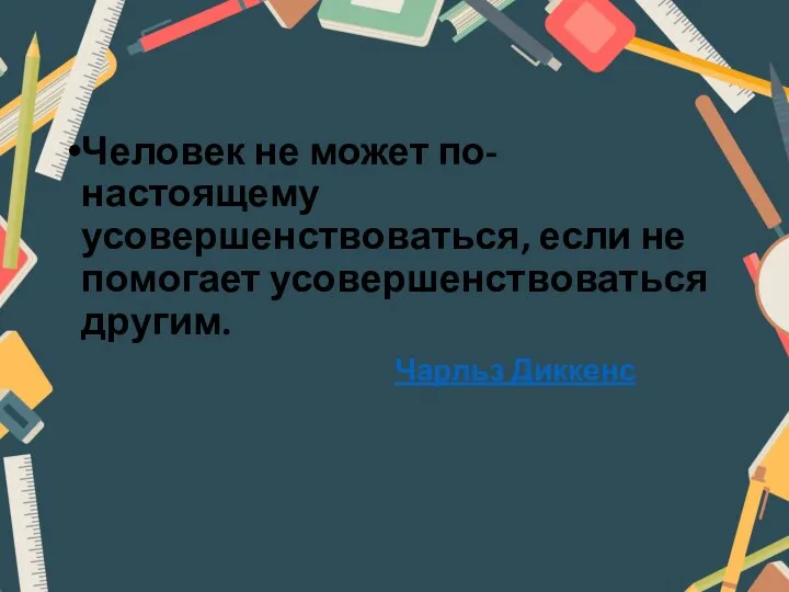 Человек не может по-настоящему усовершенствоваться, если не помогает усовершенствоваться другим. Чарльз Диккенс