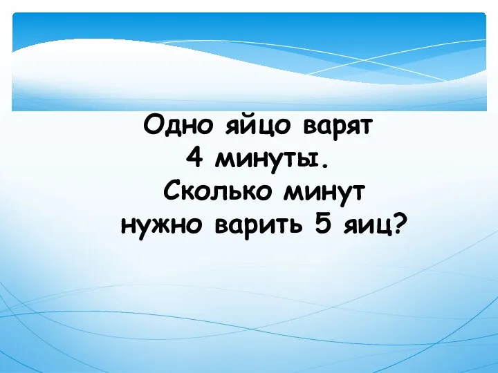 Одно яйцо варят 4 минуты. Сколько минут нужно варить 5 яиц?