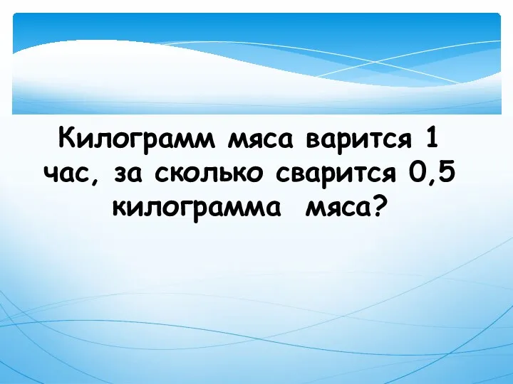 Килограмм мяса варится 1 час, за сколько сварится 0,5 килограмма мяса?