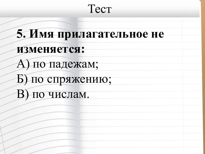 5. Имя прилагательное не изменяется: А) по падежам; Б) по спряжению; В) по числам. Тест