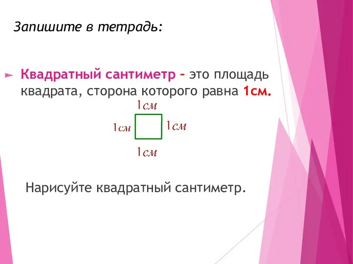 Запишите в тетрадь: Квадратный сантиметр – это площадь квадрата, сторона которого равна 1см. Нарисуйте квадратный сантиметр.