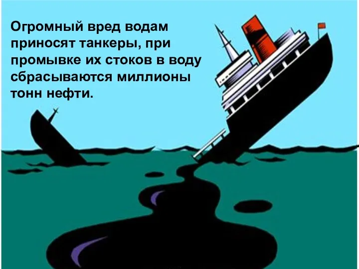 Огромный вред водам приносят танкеры, при промывке их стоков в воду сбрасываются миллионы тонн нефти.