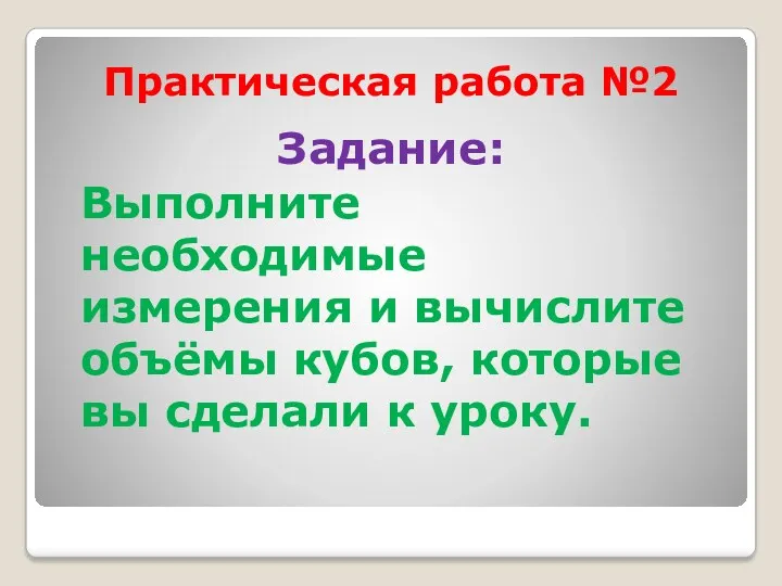 Практическая работа №2 Задание: Выполните необходимые измерения и вычислите объёмы кубов, которые вы сделали к уроку.