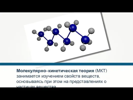 Молекулярно-кинетическая теория (МКТ) занимается изучением свойств веществ, основываясь при этом на представлениях о частицах вещества.
