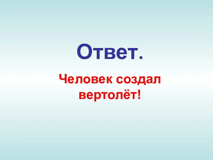 Ответ. Человек создал вертолёт!